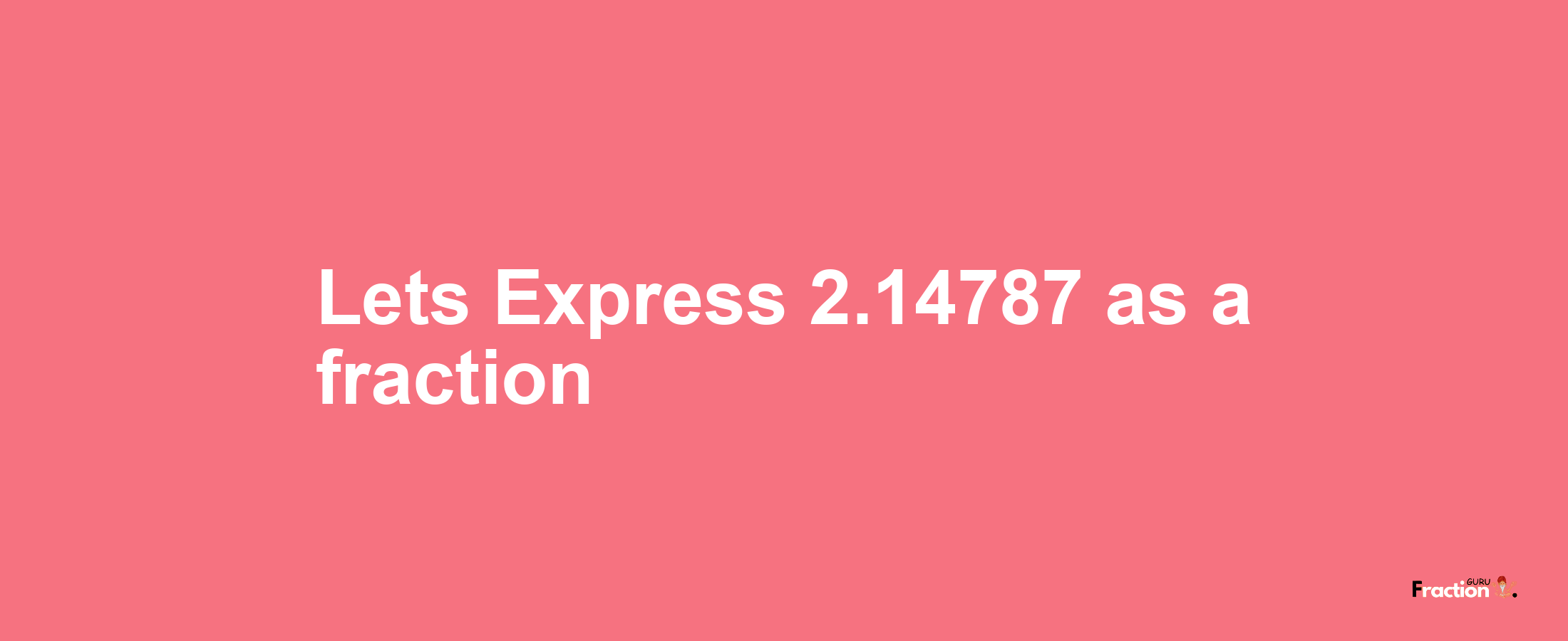 Lets Express 2.14787 as afraction